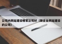 公司内网站建设哪家公司好（做企业网站建设的公司）