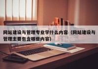 网站建设与管理专业学什么内容（网站建设与管理主要包含哪些内容）