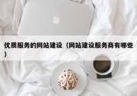 优质服务的网站建设（网站建设服务商有哪些）