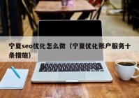 宁夏seo优化怎么做（宁夏优化账户服务十条措施）