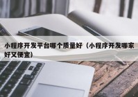 小程序开发平台哪个质量好（小程序开发哪家好又便宜）