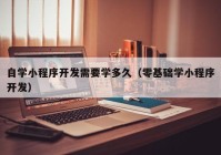 自学小程序开发需要学多久（零基础学小程序开发）